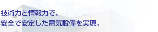 技術力と情報力で、安全で安定した電力設備を実現。