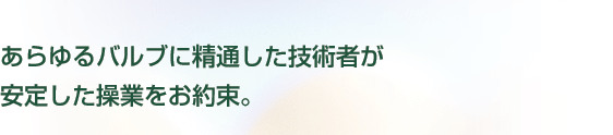 あらゆるバルブに精通した技術者が安定した操業をお約束。