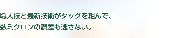 職人技と最新技術がタッグを組んで、数ミクロンの誤差も逃さない。