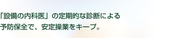 「設備の内科医」の定期的な診断による予防保全で、安定操業をキープ。